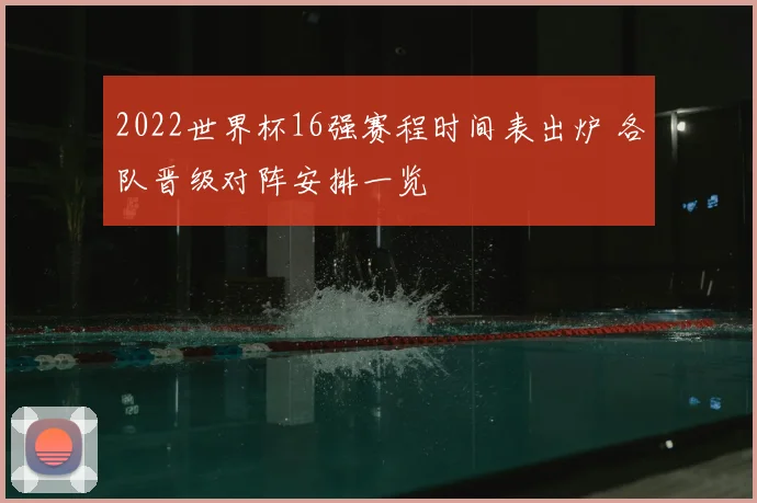 2022世界杯16强赛程时间表出炉 各队晋级对阵安排一览