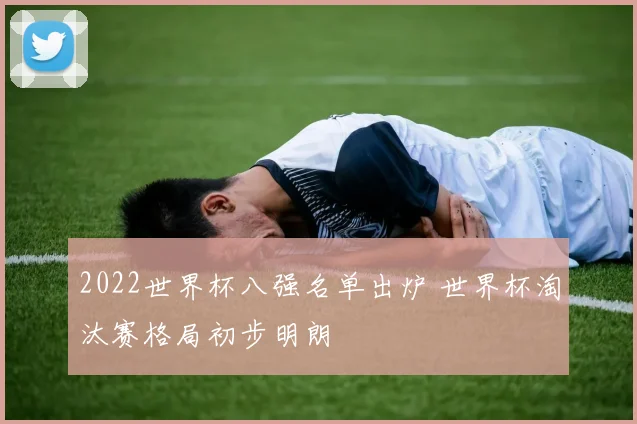 2022世界杯八强名单出炉 世界杯淘汰赛格局初步明朗