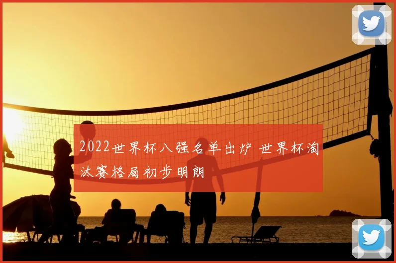 2022世界杯八强名单出炉 世界杯淘汰赛格局初步明朗