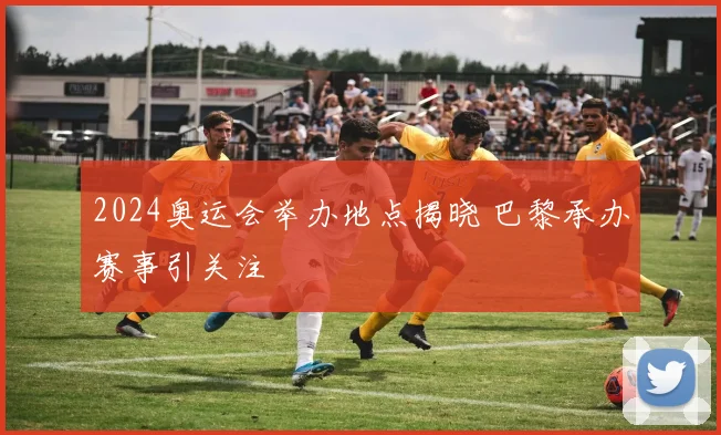 2024奥运会举办地点揭晓 巴黎承办赛事引关注