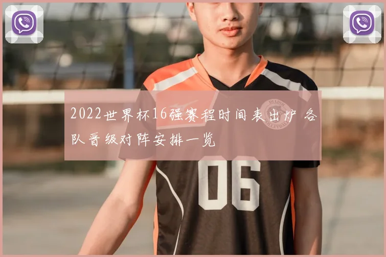2022世界杯16强赛程时间表出炉 各队晋级对阵安排一览