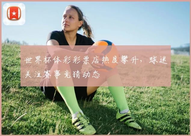 世界杯体彩彩票店热度攀升,球迷关注赛事竞猜动态