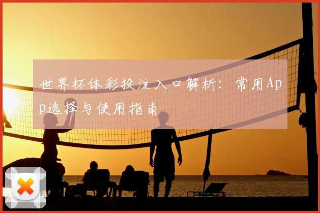 世界杯体彩投注入口解析:常用App选择与使用指南