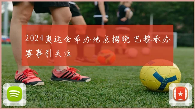 2024奥运会举办地点揭晓 巴黎承办赛事引关注
