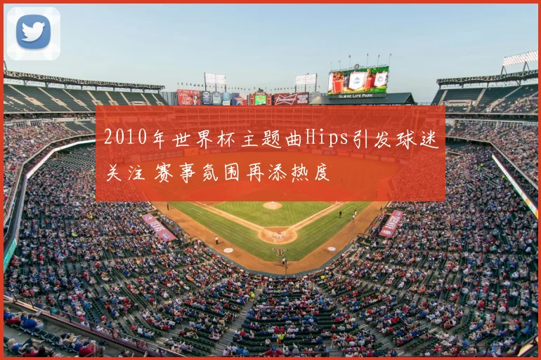 2010年世界杯主题曲Hips引发球迷关注 赛事氛围再添热度